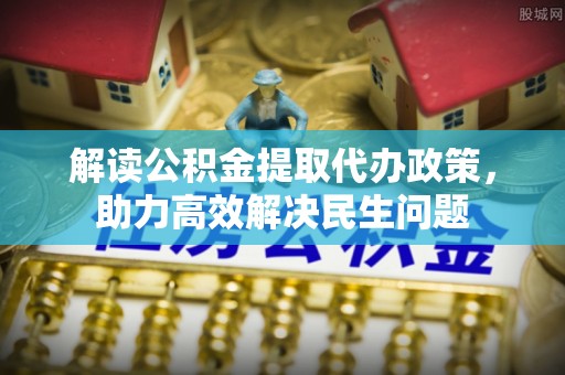 寿阳解读公积金提取代办政策，助力高效解决民生问题