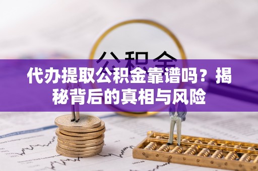 寿阳代办提取公积金靠谱吗？揭秘背后的真相与风险
