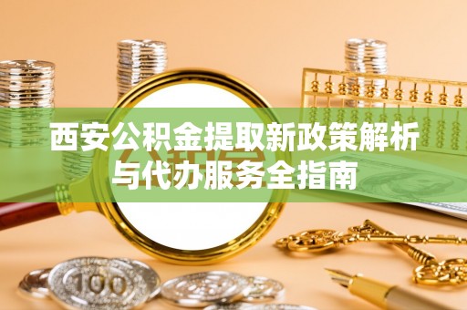 寿阳西安公积金提取新政策解析与代办服务全指南