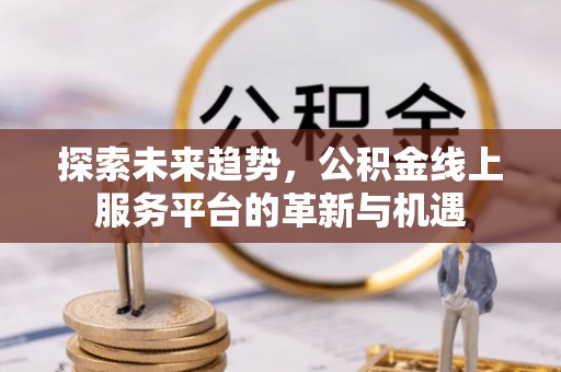 寿阳探索未来趋势，公积金线上服务平台的革新与机遇