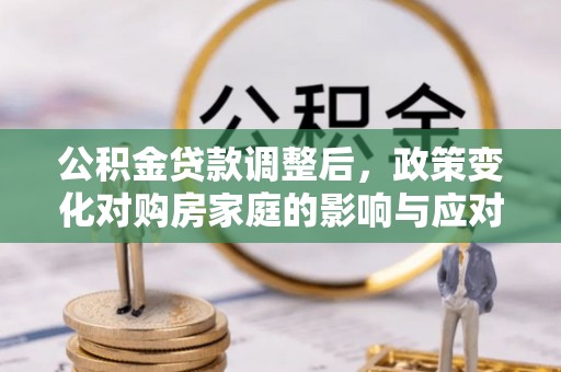 寿阳公积金贷款调整后，政策变化对购房家庭的影响与应对策略
