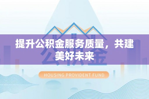 寿阳提升公积金服务质量，共建美好未来