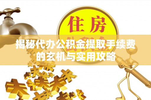 寿阳揭秘代办公积金提取手续费的玄机与实用攻略