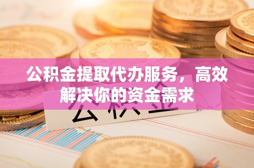 寿阳公积金提取代办服务，高效解决你的资金需求