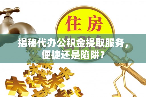 寿阳揭秘代办公积金提取服务，便捷还是陷阱？