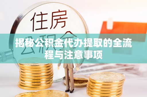 寿阳揭秘公积金代办提取的全流程与注意事项