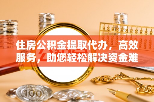寿阳住房公积金提取代办，高效服务，助您轻松解决资金难题