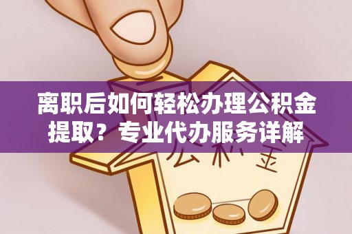 寿阳离职后如何轻松办理公积金提取？专业代办服务详解