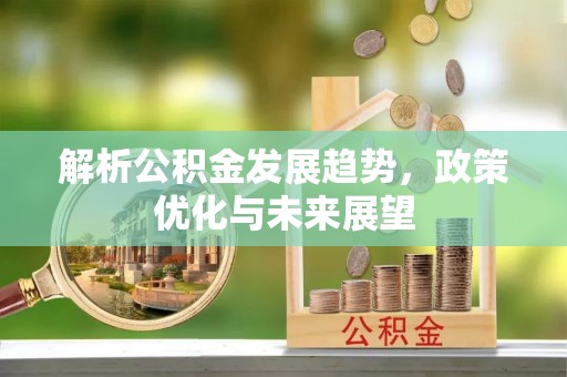 寿阳解析公积金发展趋势，政策优化与未来展望
