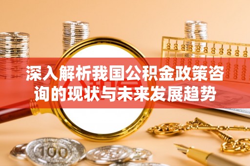 寿阳深入解析我国公积金政策咨询的现状与未来发展趋势