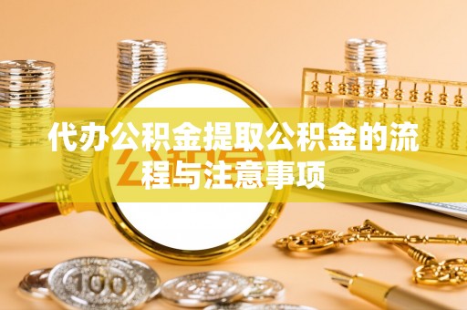 寿阳代办公积金提取公积金的流程与注意事项