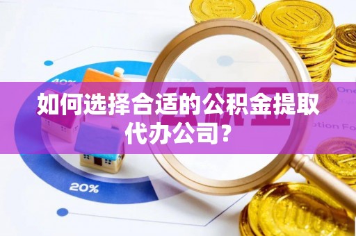 寿阳如何选择合适的公积金提取代办公司？