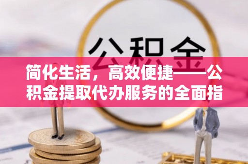 寿阳简化生活，高效便捷——公积金提取代办服务的全面指南
