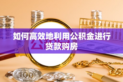 寿阳如何高效地利用公积金进行贷款购房