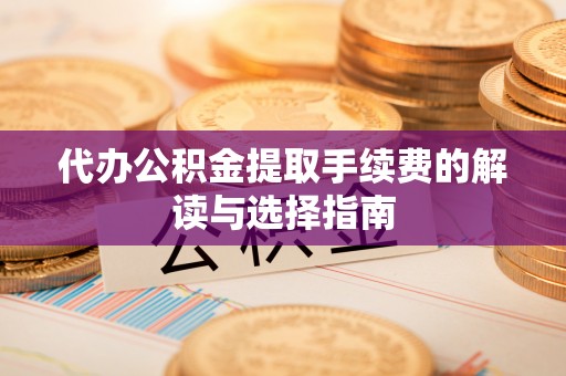寿阳代办公积金提取手续费的解读与选择指南