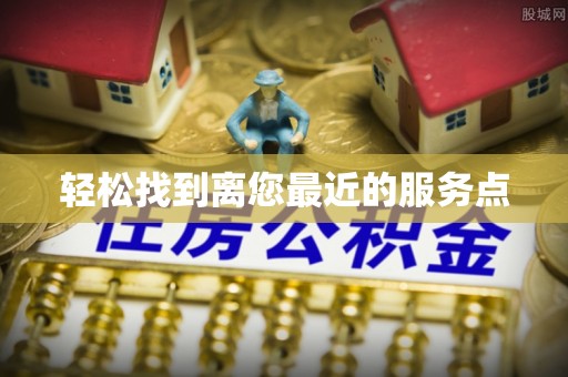 寿阳轻松找到离您最近的服务点