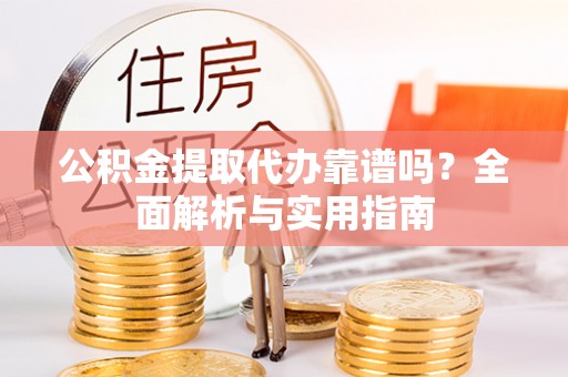 寿阳公积金提取代办靠谱吗？全面解析与实用指南