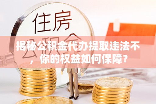 寿阳揭秘公积金代办提取违法不，你的权益如何保障？